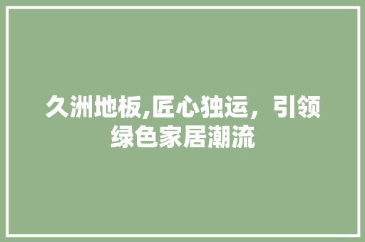 久洲地板,匠心独运，引领绿色家居潮流