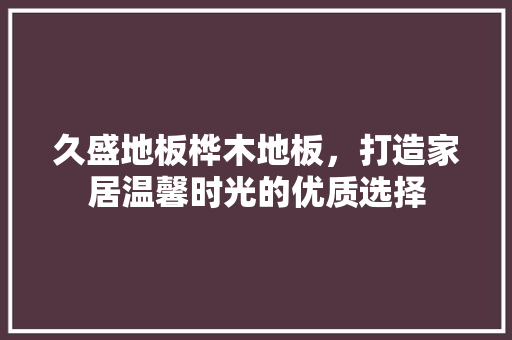 久盛地板桦木地板，打造家居温馨时光的优质选择