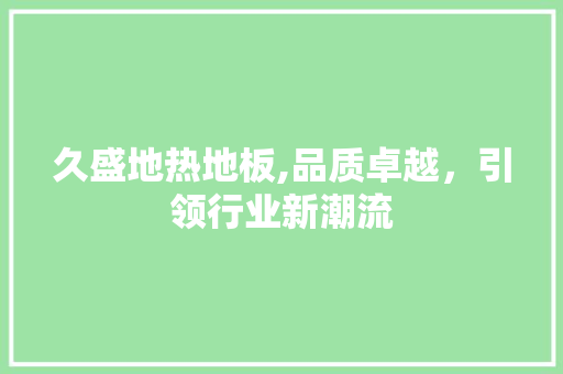 久盛地热地板,品质卓越，引领行业新潮流