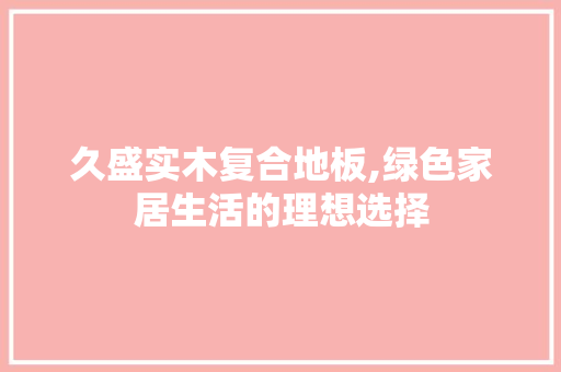 久盛实木复合地板,绿色家居生活的理想选择 家居装饰