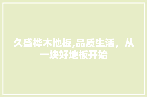 久盛桦木地板,品质生活，从一块好地板开始 买房须知