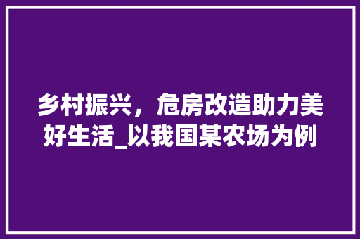 乡村振兴，危房改造助力美好生活_以我国某农场为例