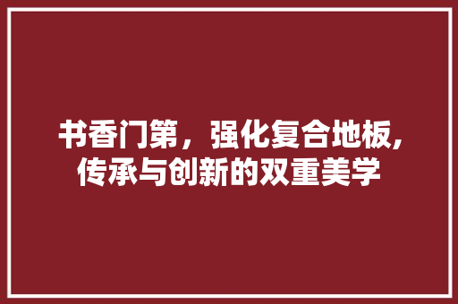 书香门第，强化复合地板,传承与创新的双重美学