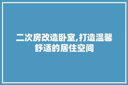 二次房改造卧室,打造温馨舒适的居住空间