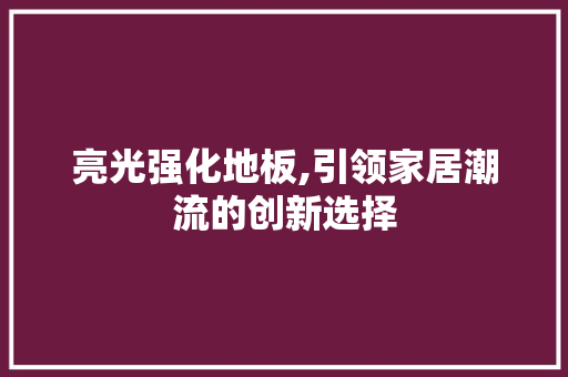 亮光强化地板,引领家居潮流的创新选择 买房须知