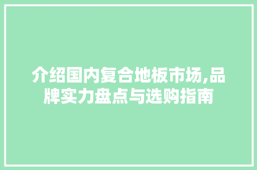 介绍国内复合地板市场,品牌实力盘点与选购指南 买房须知