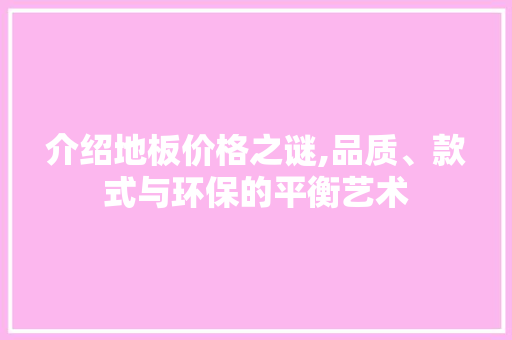 介绍地板价格之谜,品质、款式与环保的平衡艺术 买房须知