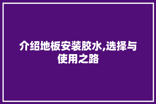 介绍地板安装胶水,选择与使用之路