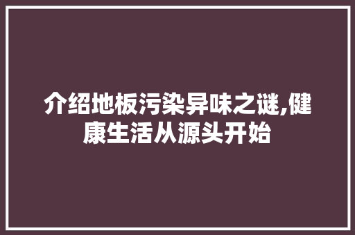 介绍地板污染异味之谜,健康生活从源头开始