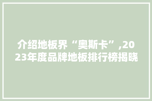介绍地板界“奥斯卡”,2023年度品牌地板排行榜揭晓