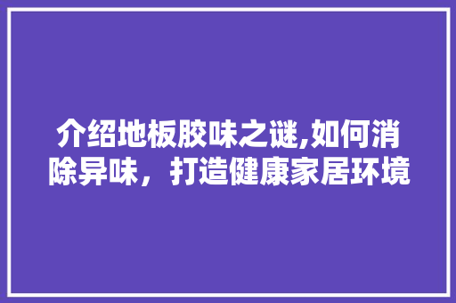 介绍地板胶味之谜,如何消除异味，打造健康家居环境
