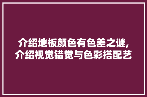 介绍地板颜色有色差之谜,介绍视觉错觉与色彩搭配艺术