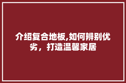 介绍复合地板,如何辨别优劣，打造温馨家居 家居装饰