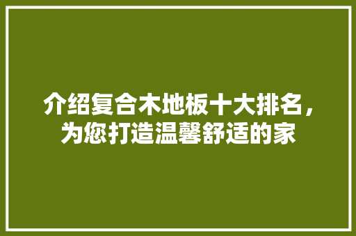 介绍复合木地板十大排名，为您打造温馨舒适的家