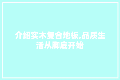 介绍实木复合地板,品质生活从脚底开始