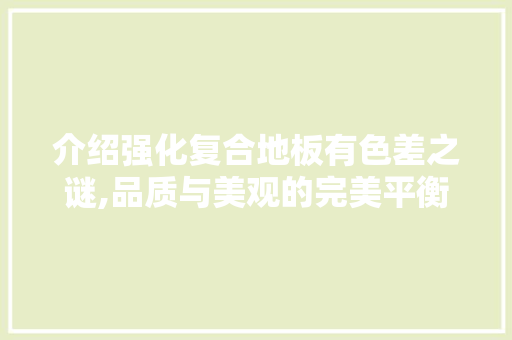 介绍强化复合地板有色差之谜,品质与美观的完美平衡