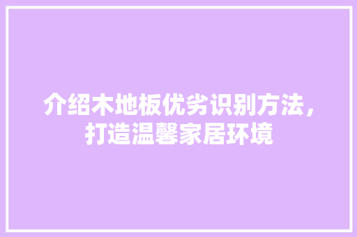 介绍木地板优劣识别方法，打造温馨家居环境 家居装饰