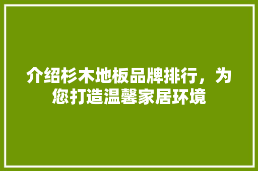 介绍杉木地板品牌排行，为您打造温馨家居环境 二手房