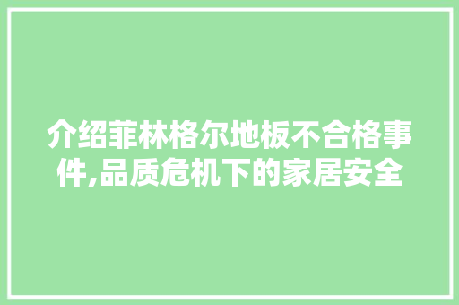 介绍菲林格尔地板不合格事件,品质危机下的家居安全警示，菲林格尔地板知乎。