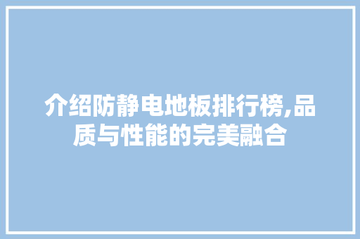 介绍防静电地板排行榜,品质与性能的完美融合