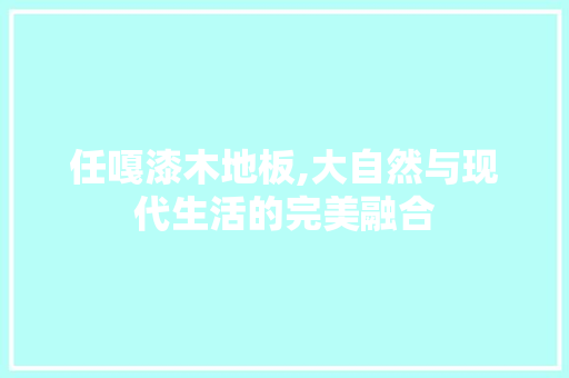 任嘎漆木地板,大自然与现代生活的完美融合 二手房
