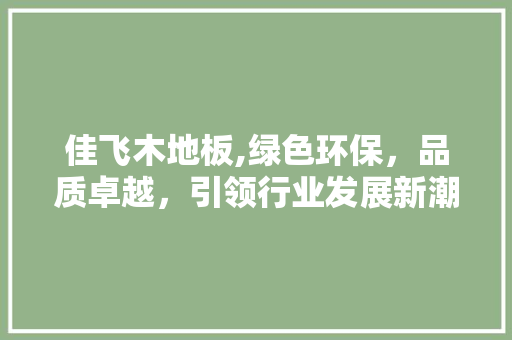 佳飞木地板,绿色环保，品质卓越，引领行业发展新潮流