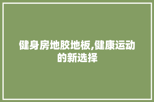 健身房地胶地板,健康运动的新选择，健身房地胶是什么材质。