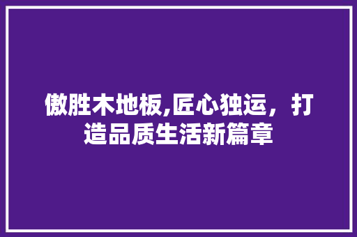 傲胜木地板,匠心独运，打造品质生活新篇章