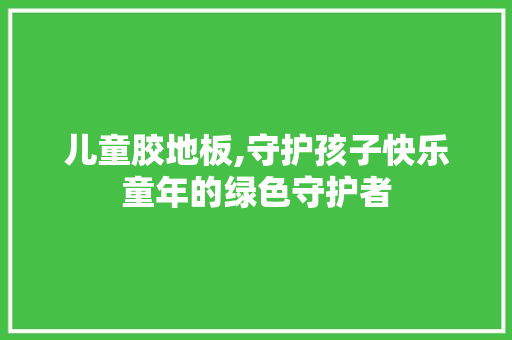 儿童胶地板,守护孩子快乐童年的绿色守护者