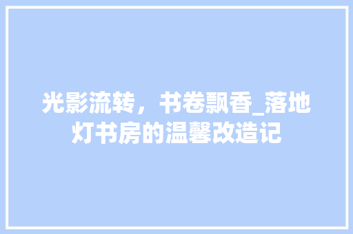 光影流转，书卷飘香_落地灯书房的温馨改造记