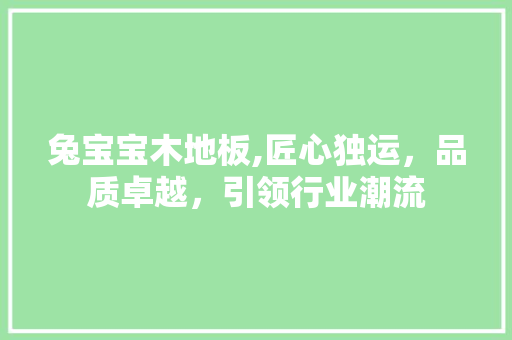 兔宝宝木地板,匠心独运，品质卓越，引领行业潮流 买房须知