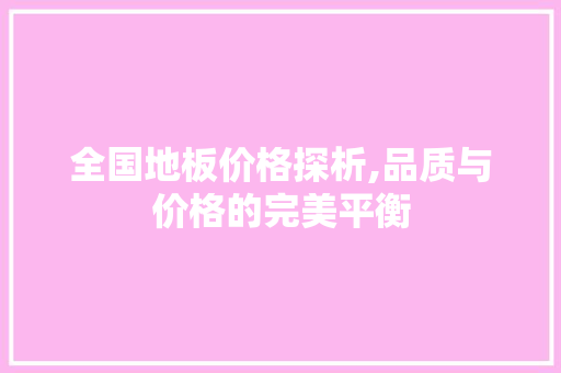 全国地板价格探析,品质与价格的完美平衡
