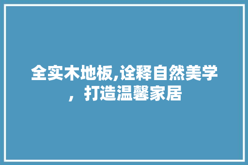 全实木地板,诠释自然美学，打造温馨家居