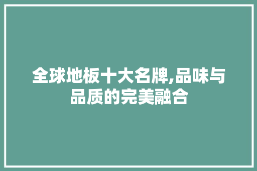 全球地板十大名牌,品味与品质的完美融合