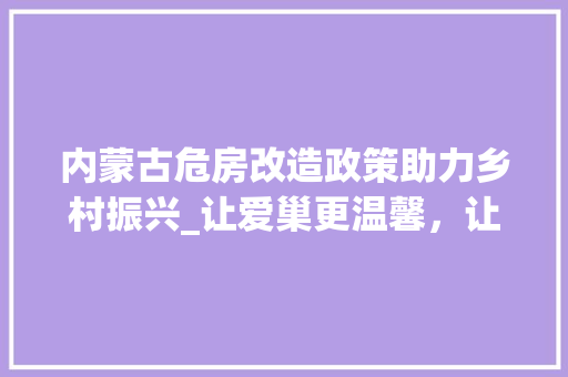 内蒙古危房改造政策助力乡村振兴_让爱巢更温馨，让生活更美好