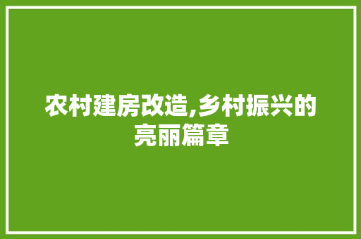 农村建房改造,乡村振兴的亮丽篇章，农村建房改造,乡村振兴的亮丽篇章怎么写。