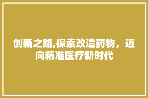 创新之路,探索改造药物，迈向精准医疗新时代