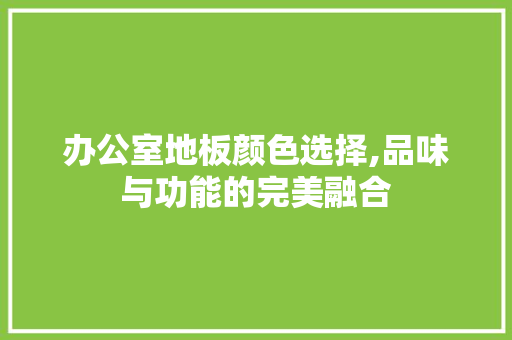 办公室地板颜色选择,品味与功能的完美融合，办公室地板颜色怎么选。