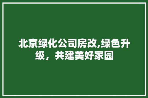 北京绿化公司房改,绿色升级，共建美好家园 装修知识