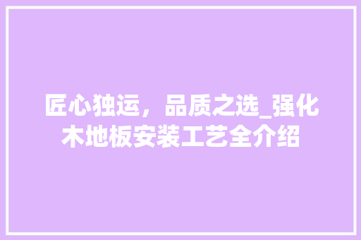匠心独运，品质之选_强化木地板安装工艺全介绍