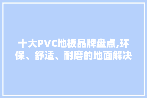 十大PVC地板品牌盘点,环保、舒适、耐磨的地面解决方法 二手房