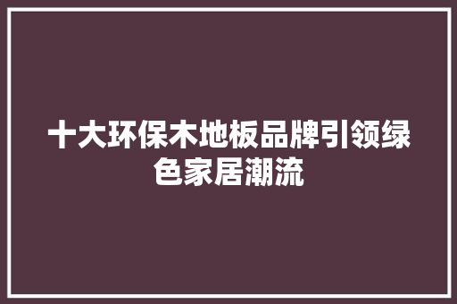 十大环保木地板品牌引领绿色家居潮流 二手房