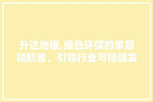升达地板,绿色环保的家居领航者，引领行业可持续发展
