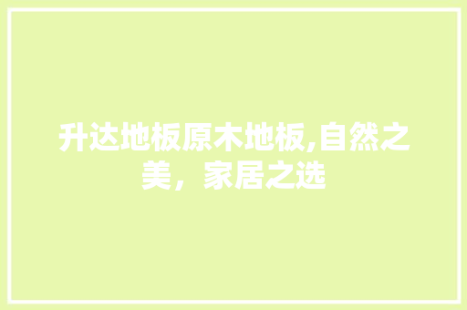升达地板原木地板,自然之美，家居之选 家居装饰