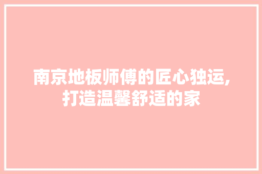 南京地板师傅的匠心独运,打造温馨舒适的家 买房须知