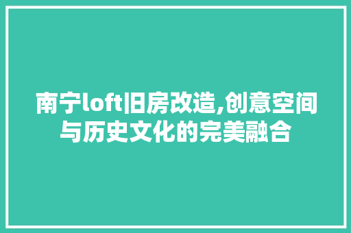 南宁loft旧房改造,创意空间与历史文化的完美融合