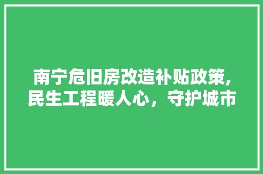 南宁危旧房改造补贴政策,民生工程暖人心，守护城市安全底线 家居装饰