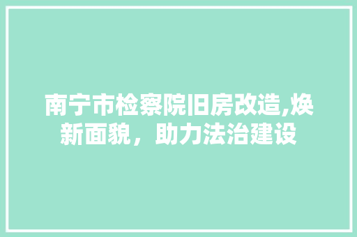 南宁市检察院旧房改造,焕新面貌，助力法治建设