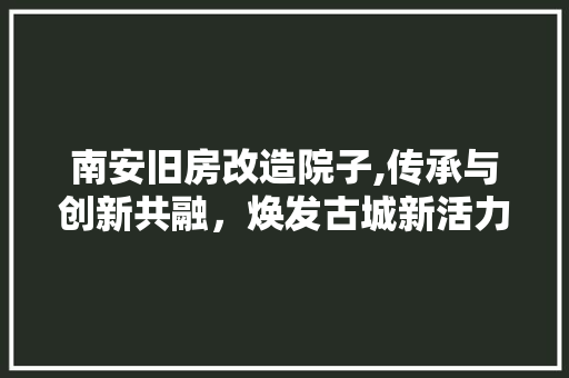 南安旧房改造院子,传承与创新共融，焕发古城新活力