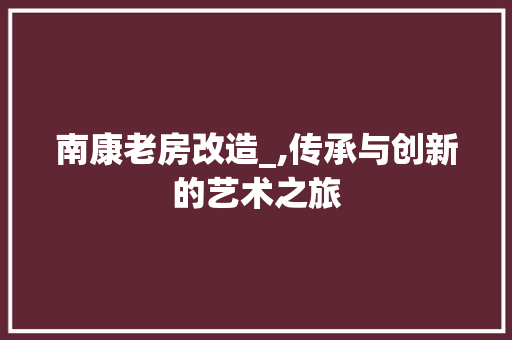 南康老房改造_,传承与创新的艺术之旅